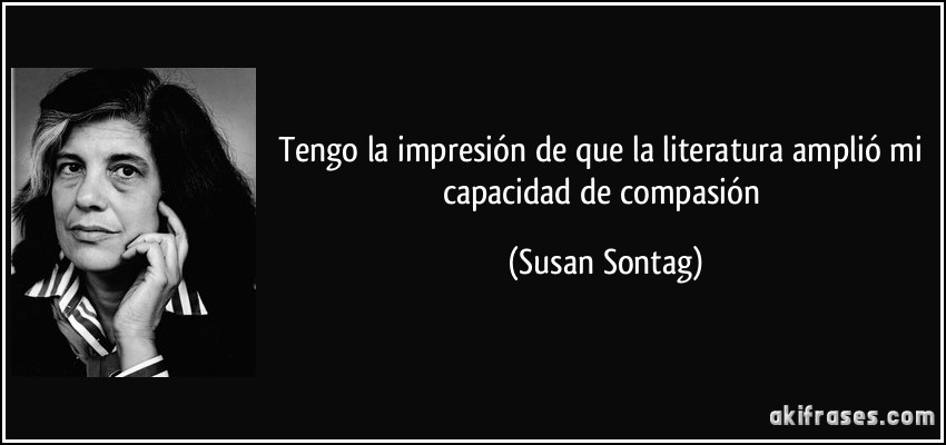 Tengo la impresión de que la literatura amplió mi capacidad de compasión (Susan Sontag)