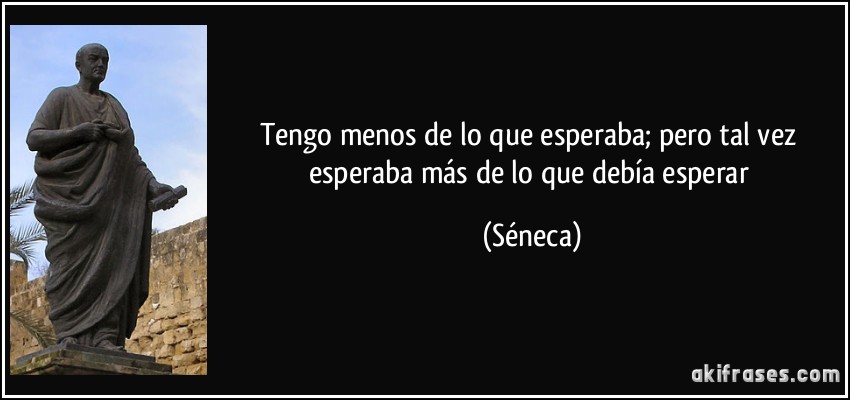 Tengo menos de lo que esperaba; pero tal vez esperaba más de lo que debía esperar (Séneca)