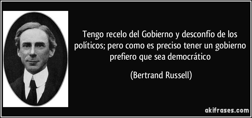 Tengo recelo del Gobierno y desconfío de los políticos; pero como es preciso tener un gobierno prefiero que sea democrático (Bertrand Russell)