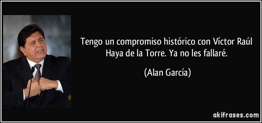 Tengo un compromiso histórico con Víctor Raúl Haya de la Torre. Ya no les fallaré. (Alan García)