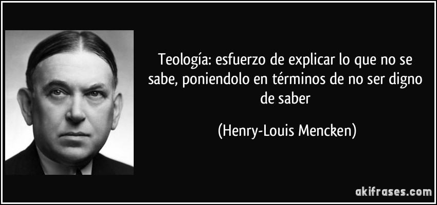 Teología: esfuerzo de explicar lo que no se sabe, poniendolo en términos de no ser digno de saber (Henry-Louis Mencken)