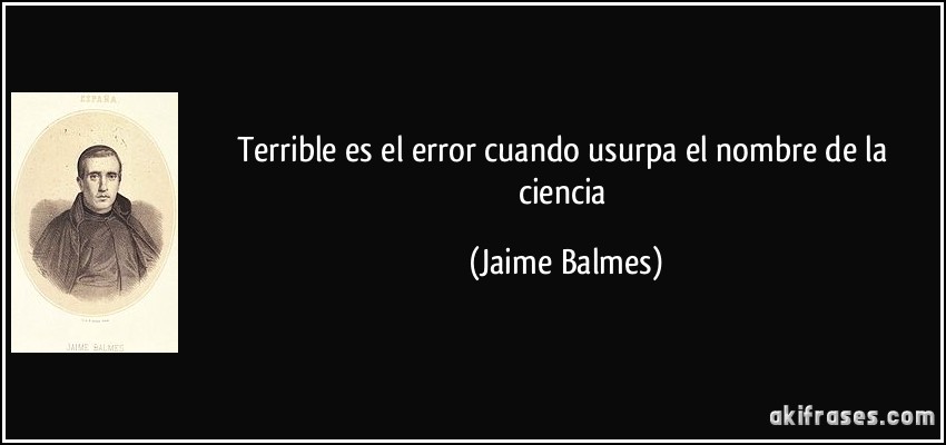 Terrible es el error cuando usurpa el nombre de la ciencia (Jaime Balmes)