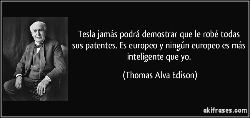 Tesla jamás podrá demostrar que le robé todas sus patentes. Es europeo y ningún europeo es más inteligente que yo. (Thomas Alva Edison)