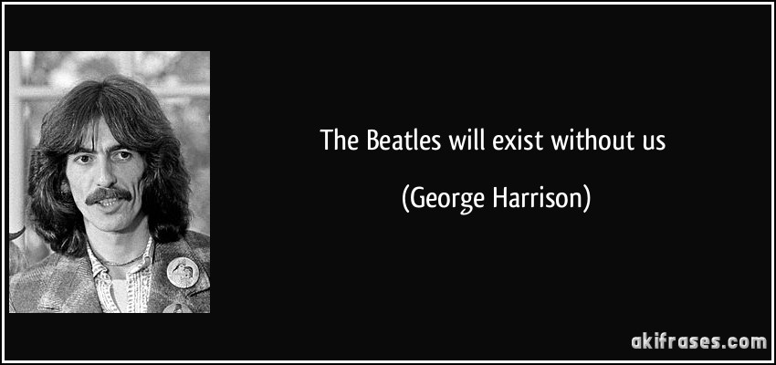 The Beatles will exist without us (George Harrison)