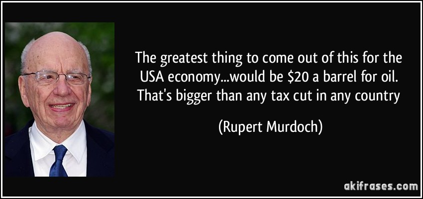 The greatest thing to come out of this for the USA economy...would be $20 a barrel for oil. That's bigger than any tax cut in any country (Rupert Murdoch)