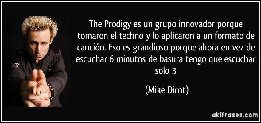 The Prodigy es un grupo innovador porque tomaron el techno y lo aplicaron a un formato de canción. Eso es grandioso porque ahora en vez de escuchar 6 minutos de basura tengo que escuchar solo 3 (Mike Dirnt)