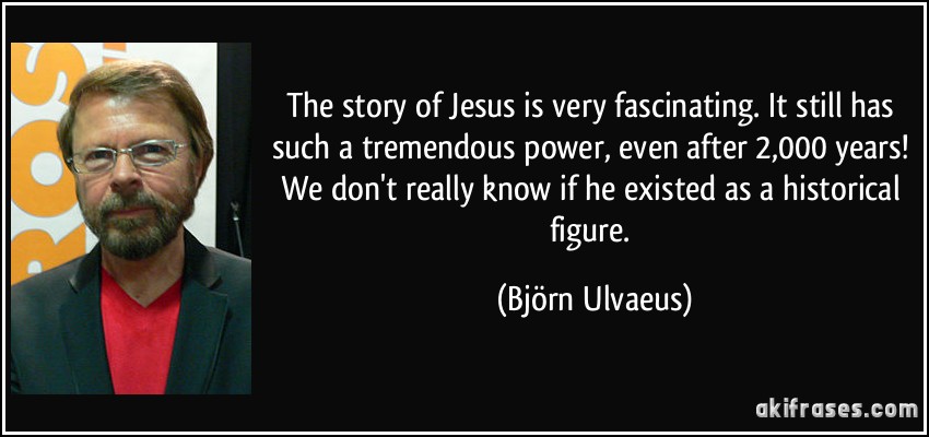 The story of Jesus is very fascinating. It still has such a tremendous power, even after 2,000 years! We don't really know if he existed as a historical figure. (Björn Ulvaeus)