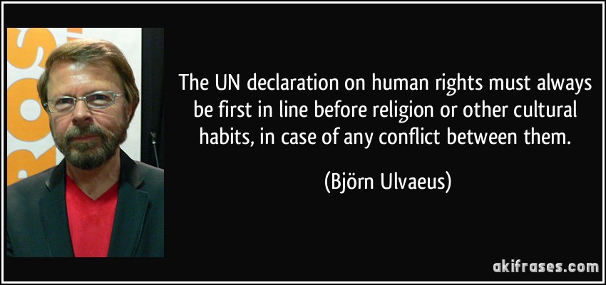 The UN declaration on human rights must always be first in line before religion or other cultural habits, in case of any conflict between them. (Björn Ulvaeus)
