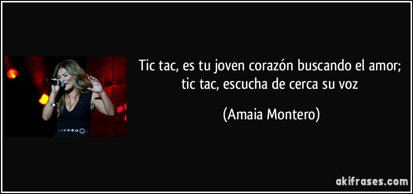 Tic tac, es tu joven corazón buscando el amor; tic tac, escucha de cerca su voz (Amaia Montero)