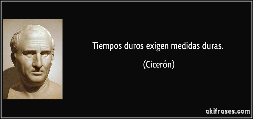 Tiempos duros exigen medidas duras. (Cicerón)