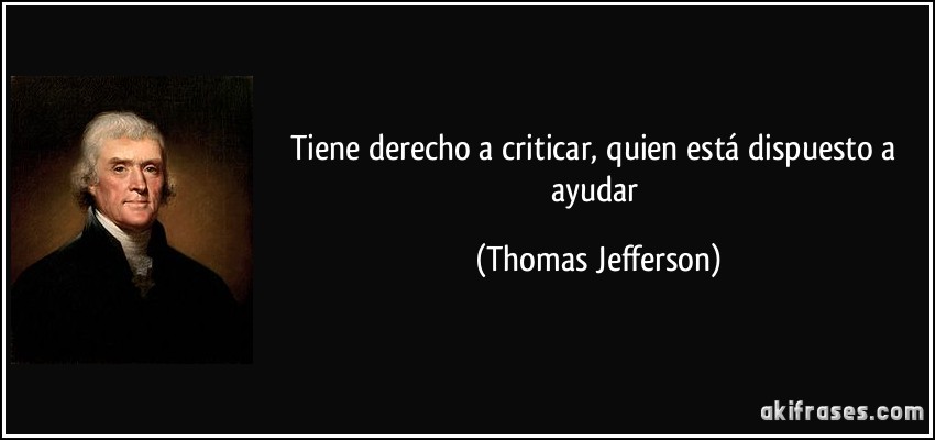 Tiene derecho a criticar, quien está dispuesto a ayudar (Thomas Jefferson)