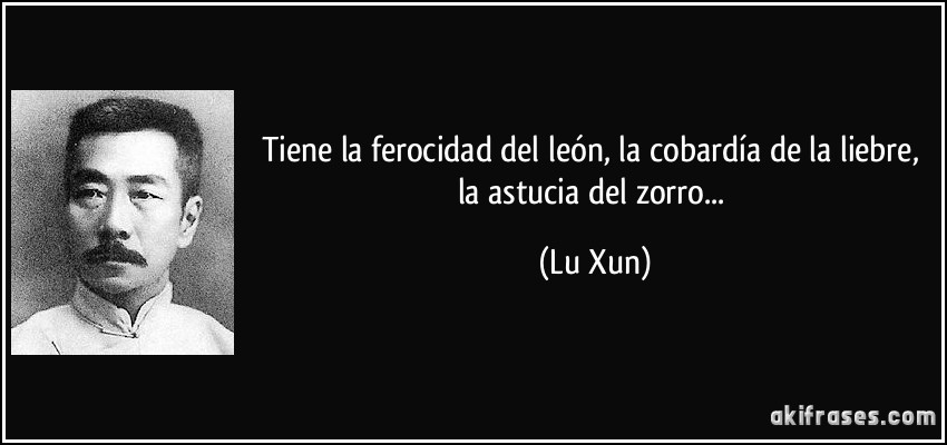Tiene la ferocidad del león, la cobardía de la liebre, la astucia del zorro... (Lu Xun)