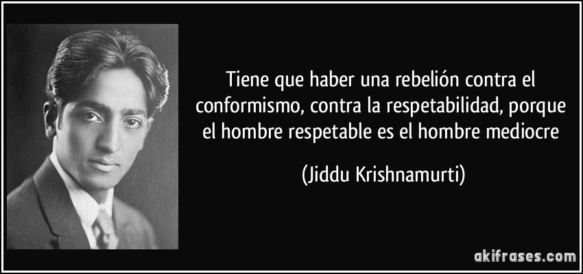 Tiene que haber una rebelión contra el conformismo, contra la respetabilidad, porque el hombre respetable es el hombre mediocre (Jiddu Krishnamurti)