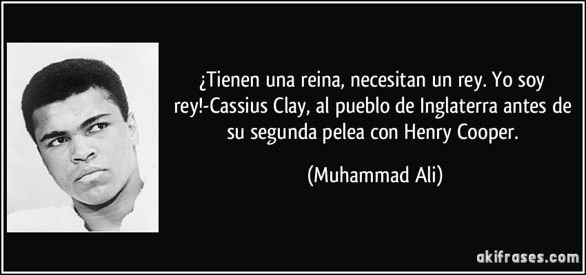 ¿Tienen una reina, necesitan un rey. Yo soy rey!-Cassius Clay, al pueblo de Inglaterra antes de su segunda pelea con Henry Cooper. (Muhammad Ali)