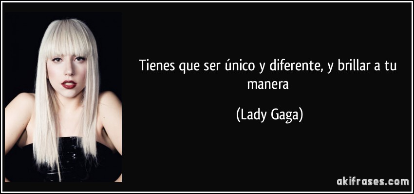 Tienes que ser único y diferente, y brillar a tu manera (Lady Gaga)