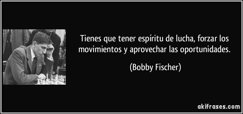 Tienes que tener espíritu de lucha, forzar los movimientos y aprovechar las oportunidades. (Bobby Fischer)