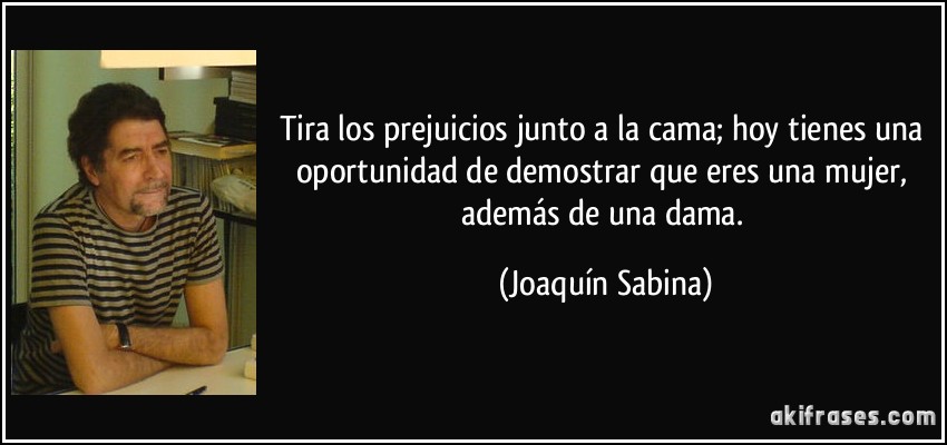 Tira los prejuicios junto a la cama; hoy tienes una oportunidad de demostrar que eres una mujer, además de una dama. (Joaquín Sabina)