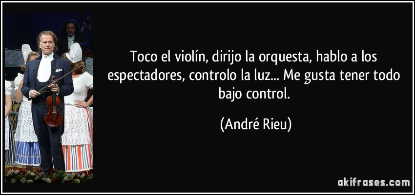 Toco el violín, dirijo la orquesta, hablo a los espectadores, controlo la luz... Me gusta tener todo bajo control. (André Rieu)