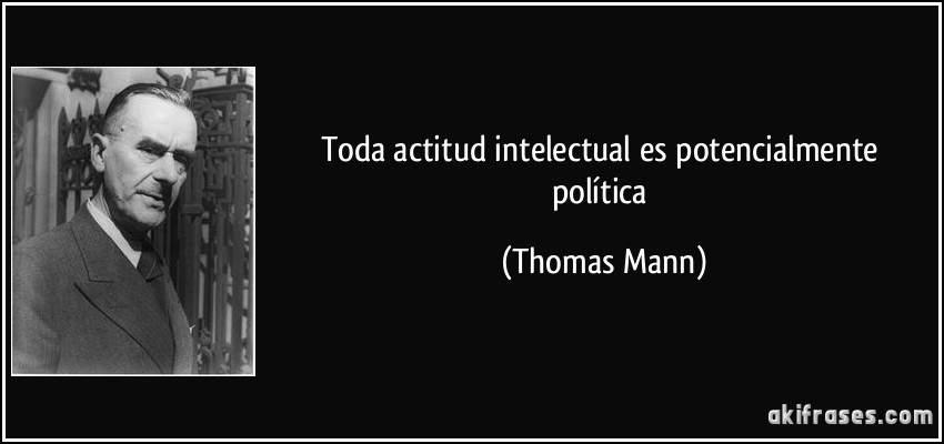 Toda actitud intelectual es potencialmente política (Thomas Mann)