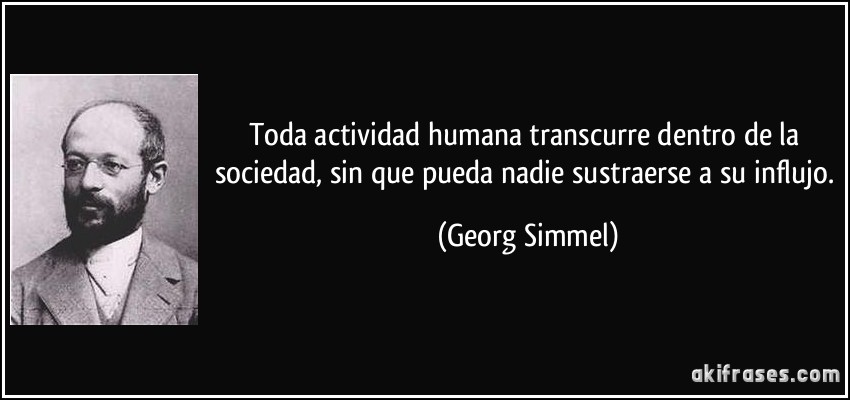 Toda actividad humana transcurre dentro de la sociedad, sin que pueda nadie sustraerse a su influjo. (Georg Simmel)