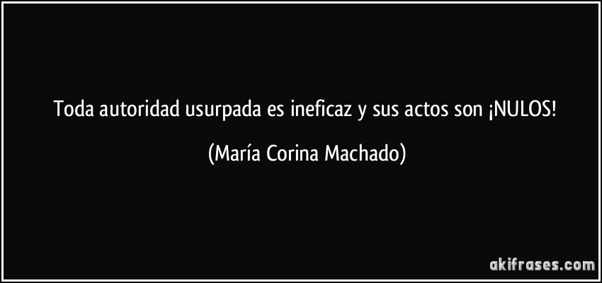 Toda autoridad usurpada es ineficaz y sus actos son ¡NULOS! (María Corina Machado)