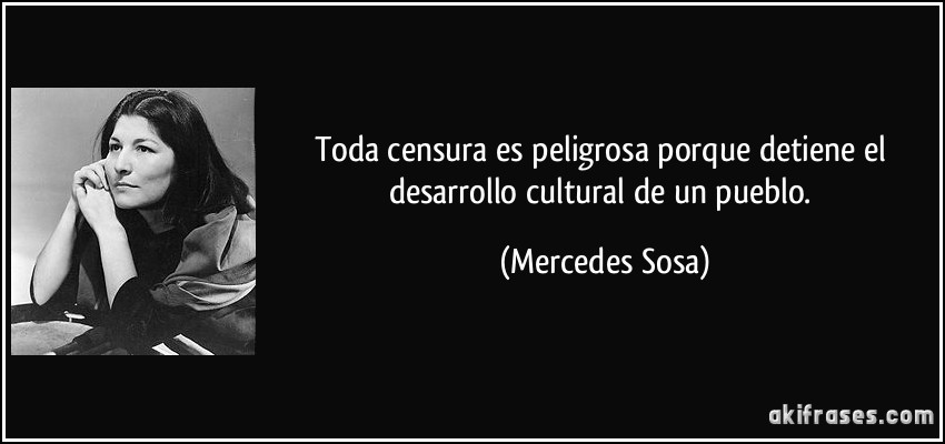Toda censura es peligrosa porque detiene el desarrollo cultural de un pueblo. (Mercedes Sosa)