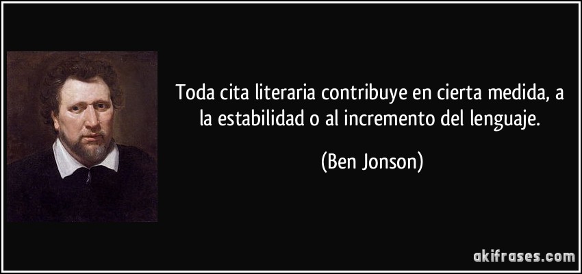 Toda cita literaria contribuye en cierta medida, a la estabilidad o al incremento del lenguaje. (Ben Jonson)