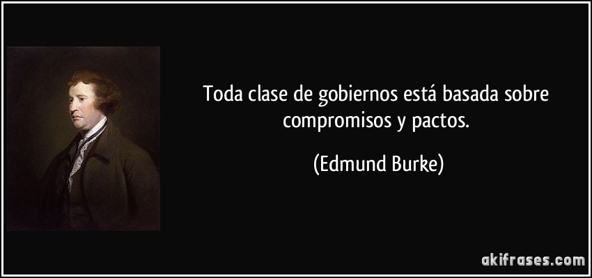 Toda clase de gobiernos está basada sobre compromisos y pactos. (Edmund Burke)