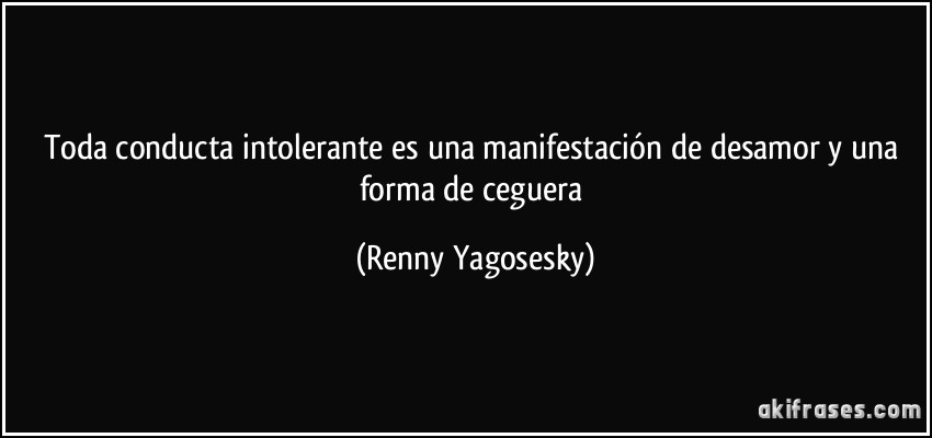Toda conducta intolerante es una manifestación de desamor y una forma de ceguera (Renny Yagosesky)