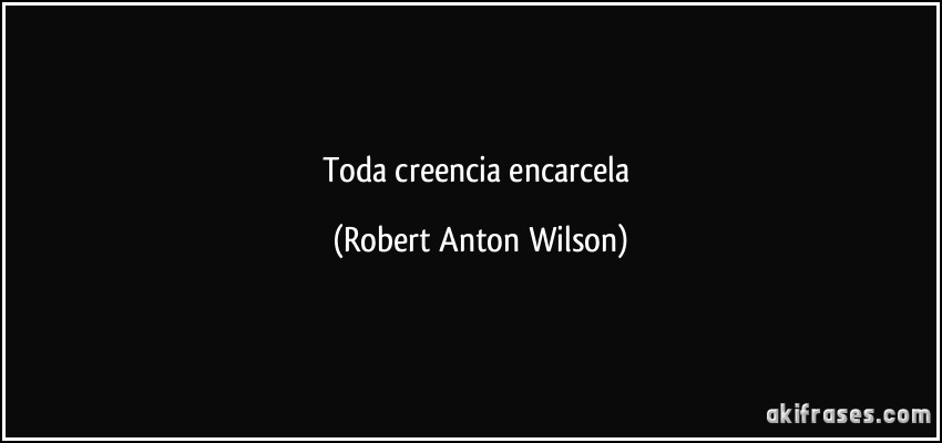 Toda creencia encarcela (Robert Anton Wilson)