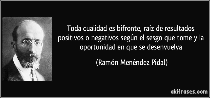 Toda cualidad es bifronte, raíz de resultados positivos o negativos según el sesgo que tome y la oportunidad en que se desenvuelva (Ramón Menéndez Pidal)