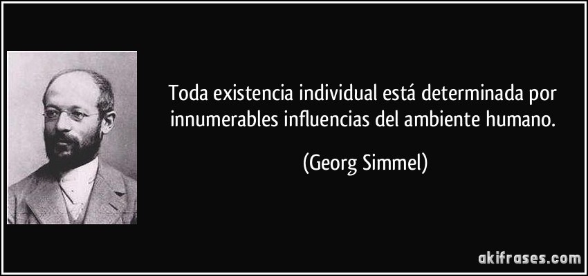 Toda existencia individual está determinada por innumerables influencias del ambiente humano. (Georg Simmel)