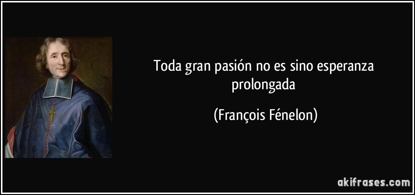 Toda gran pasión no es sino esperanza prolongada (François Fénelon)
