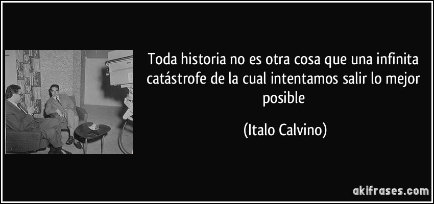 Toda historia no es otra cosa que una infinita catástrofe de la cual intentamos salir lo mejor posible (Italo Calvino)