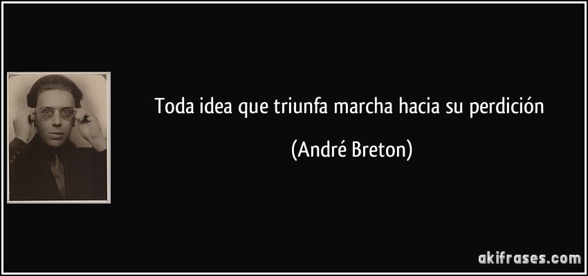 Toda idea que triunfa marcha hacia su perdición (André Breton)
