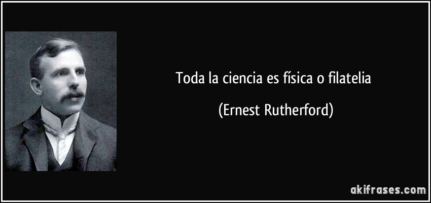 Toda la ciencia es física o filatelia (Ernest Rutherford)