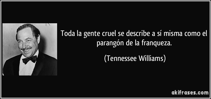 Toda la gente cruel se describe a sí misma como el parangón de la franqueza. (Tennessee Williams)