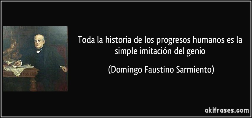 Toda la historia de los progresos humanos es la simple imitación del genio (Domingo Faustino Sarmiento)