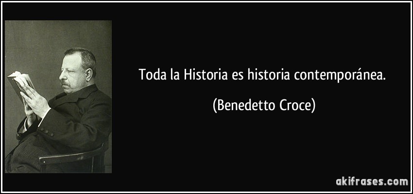 Toda la Historia es historia contemporánea. (Benedetto Croce)