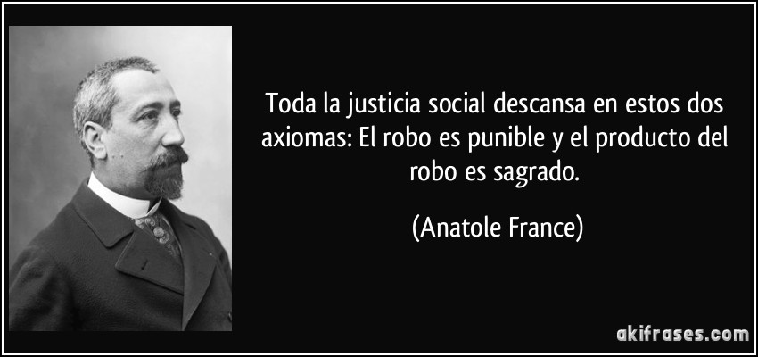 Toda la justicia social descansa en estos dos axiomas: El robo es punible y el producto del robo es sagrado. (Anatole France)