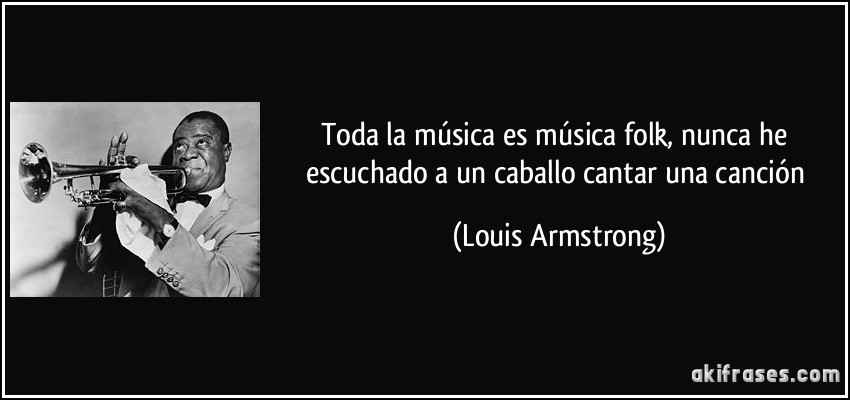 Toda la música es música folk, nunca he escuchado a un caballo cantar una canción (Louis Armstrong)