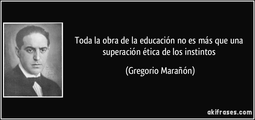 Toda la obra de la educación no es más que una superación ética de los instintos (Gregorio Marañón)