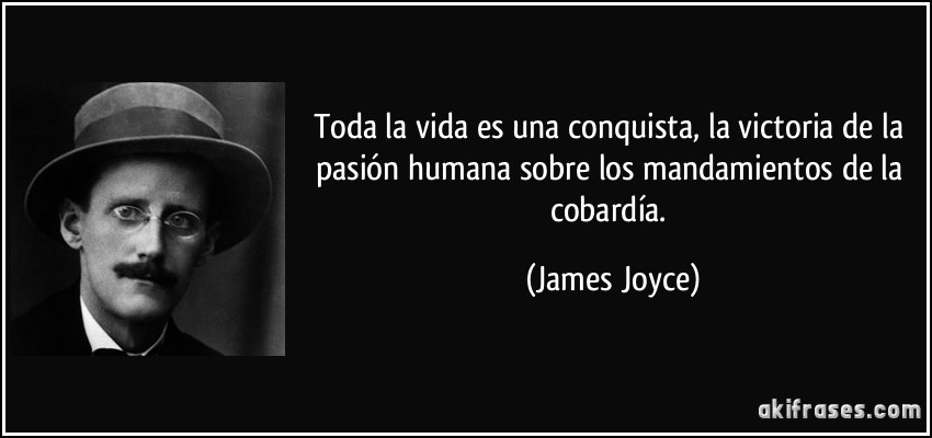 Toda la vida es una conquista, la victoria de la pasión humana sobre los mandamientos de la cobardía. (James Joyce)