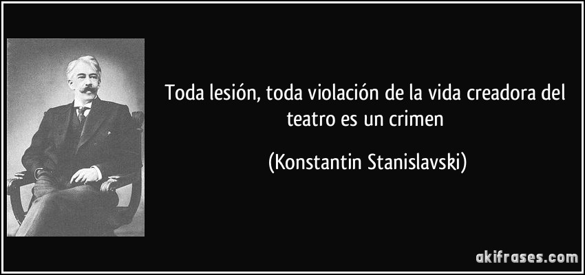 Toda lesión, toda violación de la vida creadora del teatro es un crimen (Konstantin Stanislavski)