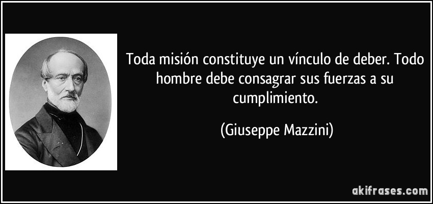 Toda misión constituye un vínculo de deber. Todo hombre debe consagrar sus fuerzas a su cumplimiento. (Giuseppe Mazzini)