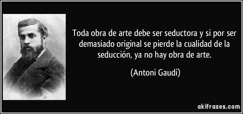 Toda obra de arte debe ser seductora y si por ser demasiado original se pierde la cualidad de la seducción, ya no hay obra de arte. (Antoni Gaudí)