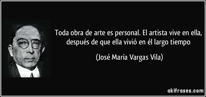 Toda obra de arte es personal. El artista vive en ella, después de que ella vivió en él largo tiempo (José María Vargas Vila)