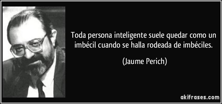 Toda persona inteligente suele quedar como un imbécil cuando se halla rodeada de imbéciles. (Jaume Perich)