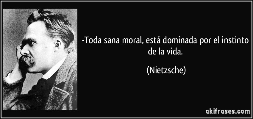 -Toda sana moral, está dominada por el instinto de la vida. (Nietzsche)