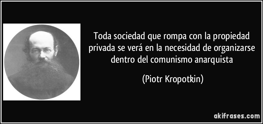 Toda sociedad que rompa con la propiedad privada se verá en la necesidad de organizarse dentro del comunismo anarquista (Piotr Kropotkin)